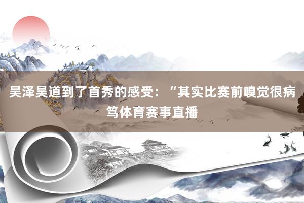 吴泽昊道到了首秀的感受：“其实比赛前嗅觉很病笃体育赛事直播