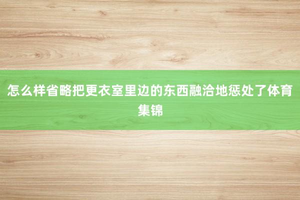 怎么样省略把更衣室里边的东西融洽地惩处了体育集锦