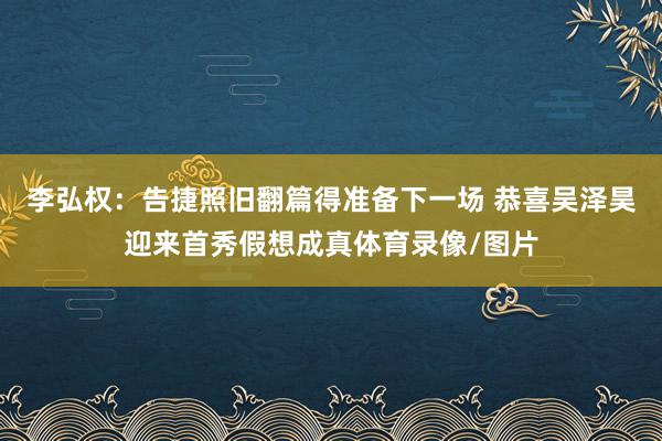 李弘权：告捷照旧翻篇得准备下一场 恭喜吴泽昊迎来首秀假想成真体育录像/图片