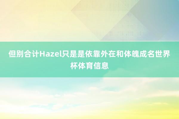 但别合计Hazel只是是依靠外在和体魄成名世界杯体育信息