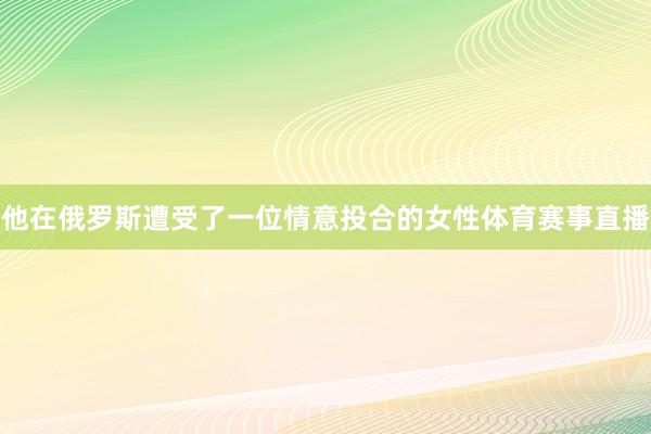他在俄罗斯遭受了一位情意投合的女性体育赛事直播