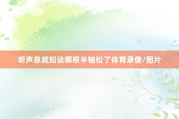 听声息就知谈哪根半轴松了体育录像/图片
