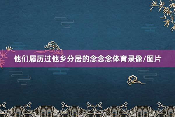 他们履历过他乡分居的念念念体育录像/图片