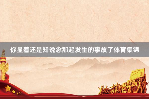 你显着还是知说念那起发生的事故了体育集锦