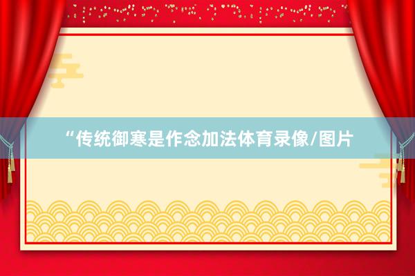 “传统御寒是作念加法体育录像/图片
