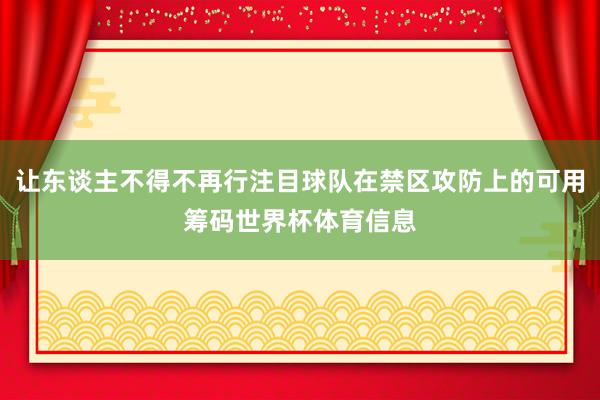 让东谈主不得不再行注目球队在禁区攻防上的可用筹码世界杯体育信息