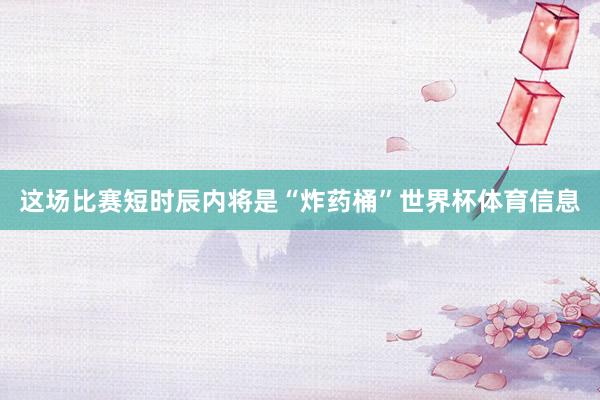 这场比赛短时辰内将是“炸药桶”世界杯体育信息