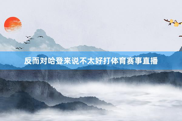 反而对哈登来说不太好打体育赛事直播