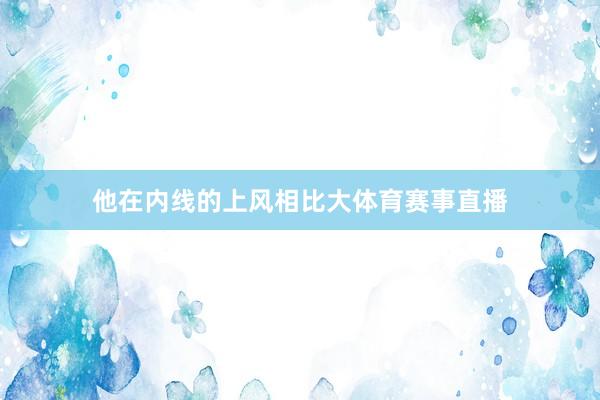 他在内线的上风相比大体育赛事直播