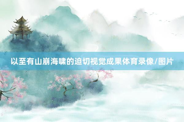 以至有山崩海啸的迫切视觉成果体育录像/图片