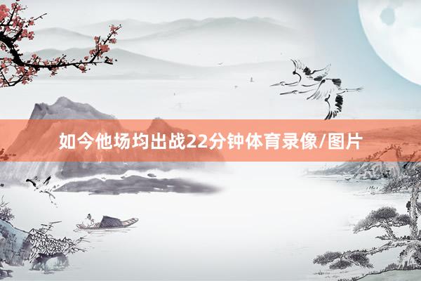 如今他场均出战22分钟体育录像/图片