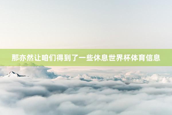 那亦然让咱们得到了一些休息世界杯体育信息