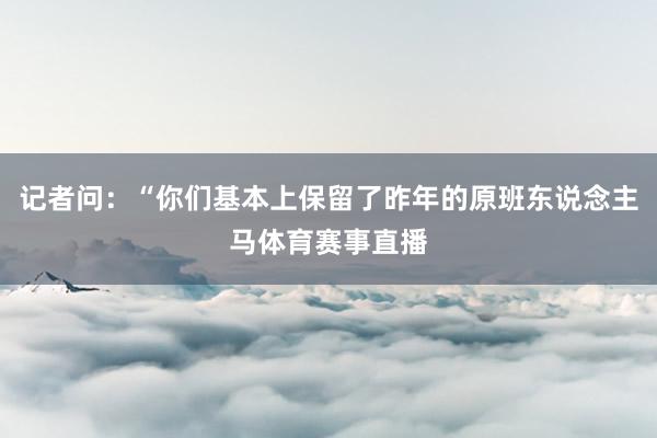 记者问：“你们基本上保留了昨年的原班东说念主马体育赛事直播