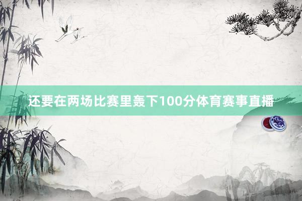 还要在两场比赛里轰下100分体育赛事直播