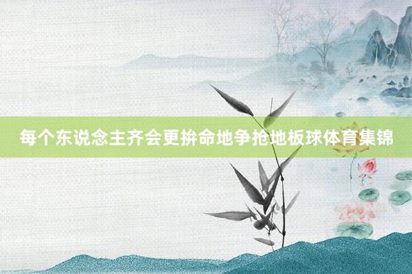 每个东说念主齐会更拚命地争抢地板球体育集锦