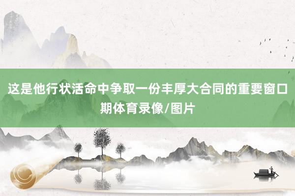 这是他行状活命中争取一份丰厚大合同的重要窗口期体育录像/图片