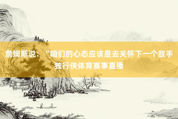 詹姆斯说：“咱们的心态应该是去关怀下一个敌手独行侠体育赛事直播