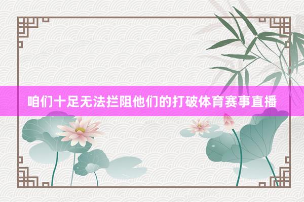 咱们十足无法拦阻他们的打破体育赛事直播