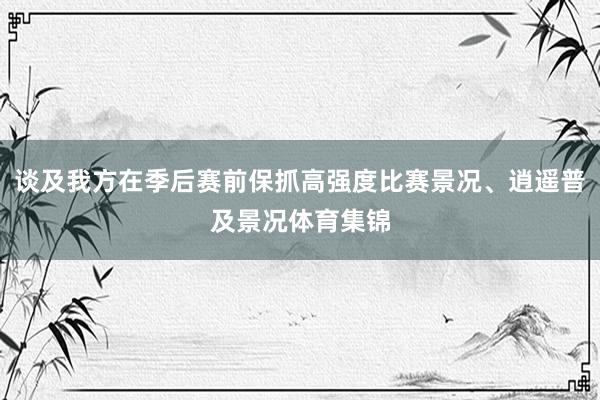 谈及我方在季后赛前保抓高强度比赛景况、逍遥普及景况体育集锦
