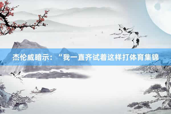 杰伦威暗示：“我一直齐试着这样打体育集锦
