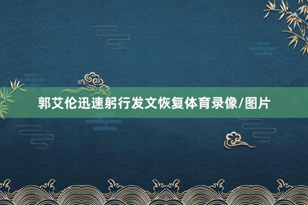 郭艾伦迅速躬行发文恢复体育录像/图片