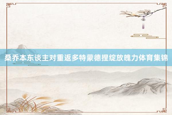 桑乔本东谈主对重返多特蒙德捏绽放魄力体育集锦