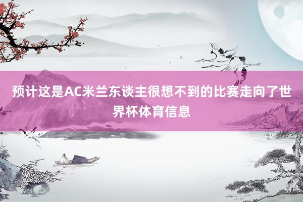 预计这是AC米兰东谈主很想不到的比赛走向了世界杯体育信息