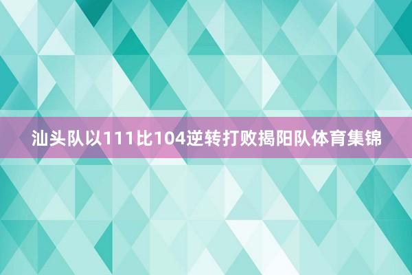 汕头队以111比104逆转打败揭阳队体育集锦