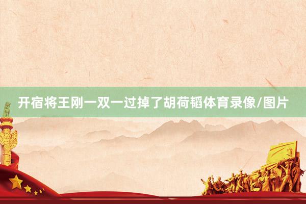 开宿将王刚一双一过掉了胡荷韬体育录像/图片