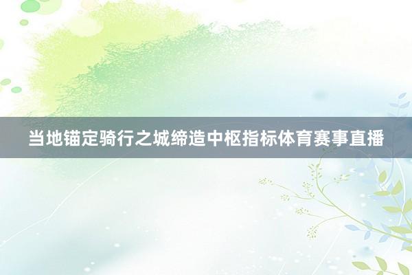 当地锚定骑行之城缔造中枢指标体育赛事直播