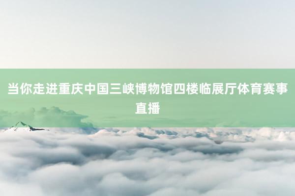 当你走进重庆中国三峡博物馆四楼临展厅体育赛事直播