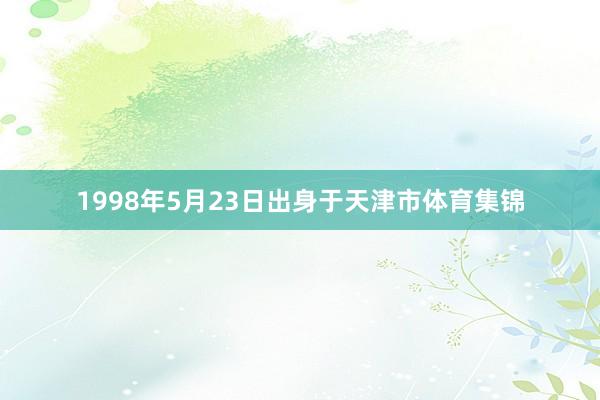 1998年5月23日出身于天津市体育集锦