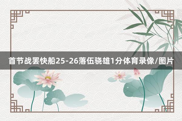 首节战罢快船25-26落伍骁雄1分体育录像/图片