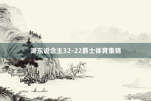 湖东说念主32-22爵士体育集锦