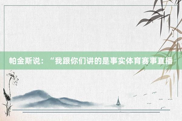 帕金斯说：“我跟你们讲的是事实体育赛事直播