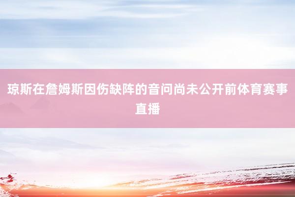 琼斯在詹姆斯因伤缺阵的音问尚未公开前体育赛事直播