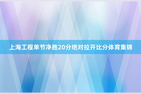 上海工程单节净胜20分绝对拉开比分体育集锦