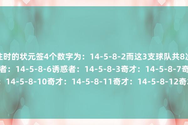 往时的状元签4个数字为：14-5-8-2而这3支球队共8次摇到了下列组合：走路者：14-5-8-6诱惑者：14-5-8-3奇才：14-5-8-7奇才：14-5-8-9奇才：14-5-8-10奇才：14-5-8-11奇才：14-5-8-12奇才：14-5-8-13商量>>>乐透抽签规矩详解    体育录像/图片