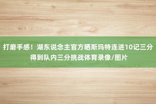 打磨手感！湖东说念主官方晒斯玛特连进10记三分 得到队内三分挑战体育录像/图片