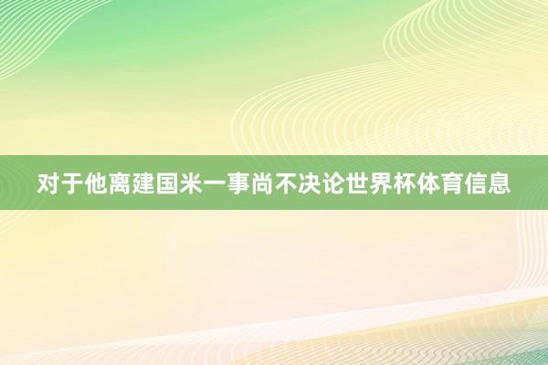 对于他离建国米一事尚不决论世界杯体育信息