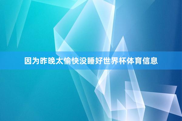 因为昨晚太愉快没睡好世界杯体育信息
