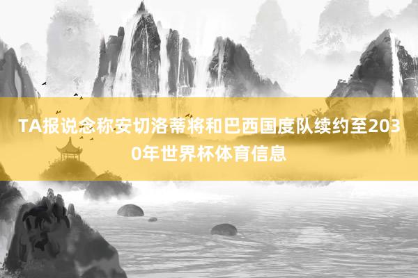 TA报说念称安切洛蒂将和巴西国度队续约至2030年世界杯体育信息