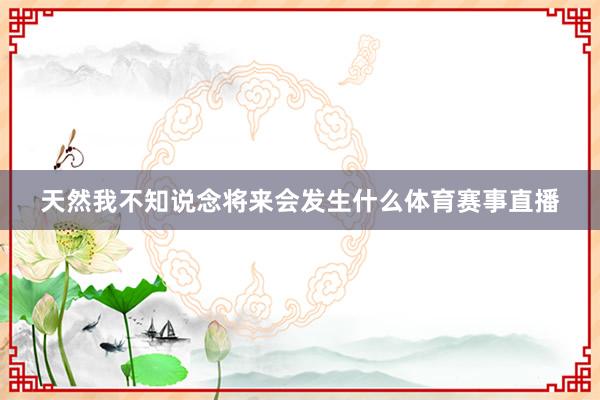 天然我不知说念将来会发生什么体育赛事直播