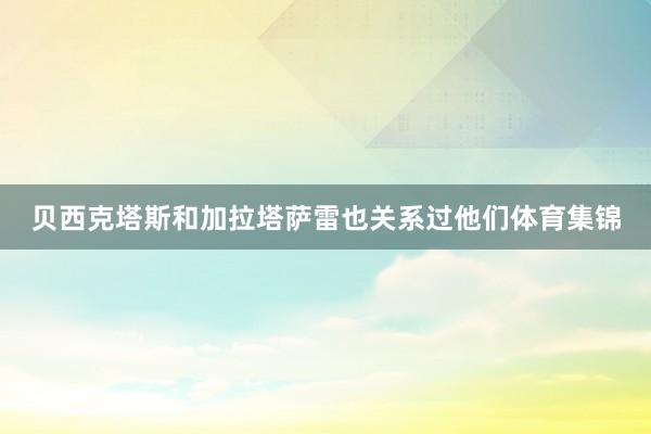 贝西克塔斯和加拉塔萨雷也关系过他们体育集锦