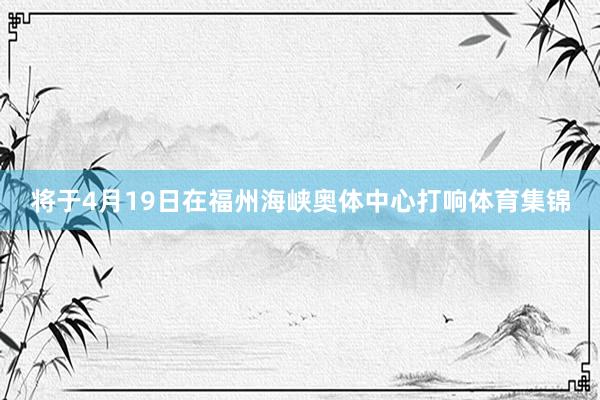 将于4月19日在福州海峡奥体中心打响体育集锦