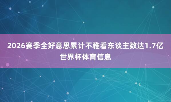 2026赛季全好意思累计不雅看东谈主数达1.7亿世界杯体育信息