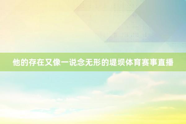 他的存在又像一说念无形的堤坝体育赛事直播