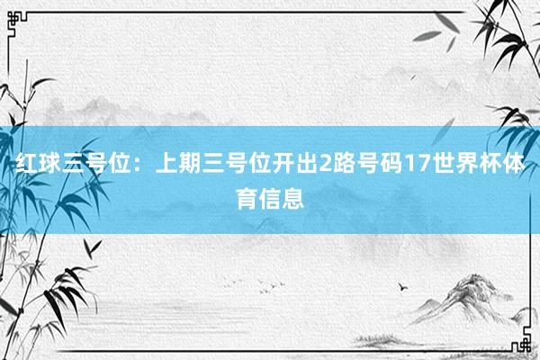 红球三号位：上期三号位开出2路号码17世界杯体育信息