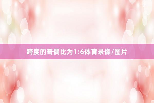 跨度的奇偶比为1:6体育录像/图片