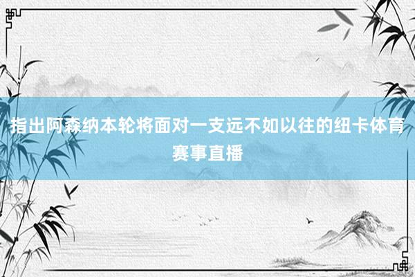 指出阿森纳本轮将面对一支远不如以往的纽卡体育赛事直播